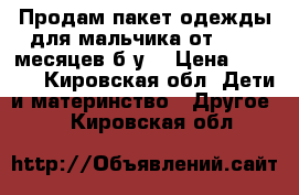 Продам пакет одежды для мальчика от 0 - 6 месяцев б/у  › Цена ­ 1 200 - Кировская обл. Дети и материнство » Другое   . Кировская обл.